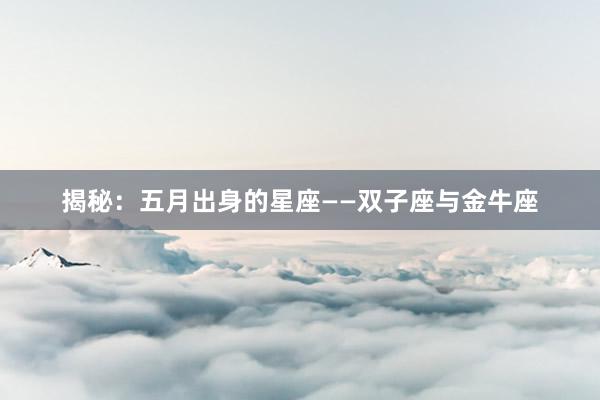 揭秘：五月出身的星座——双子座与金牛座