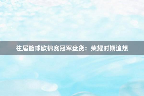 往届篮球欧锦赛冠军盘货：荣耀时期追想